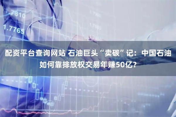 配资平台查询网站 石油巨头“卖碳”记：中国石油如何靠排放权交易年赚50亿？