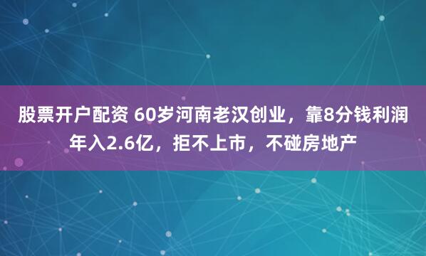 股票开户配资 60岁河南老汉创业，靠8分钱利润年入2.6亿，拒不上市，不碰房地产