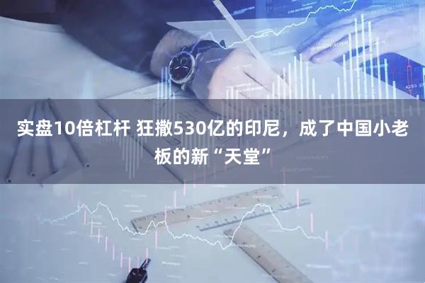 实盘10倍杠杆 狂撒530亿的印尼，成了中国小老板的新“天堂”