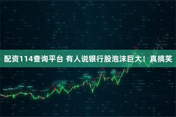 配资114查询平台 有人说银行股泡沫巨大！真搞笑