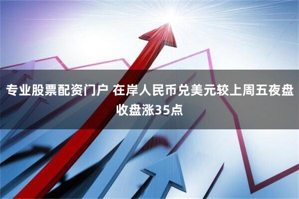 专业股票配资门户 在岸人民币兑美元较上周五夜盘收盘涨35点