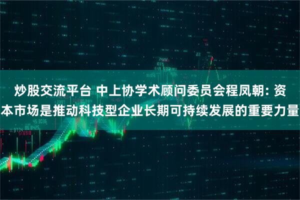 炒股交流平台 中上协学术顾问委员会程凤朝: 资本市场是推动科技型企业长期可持续发展的重要力量