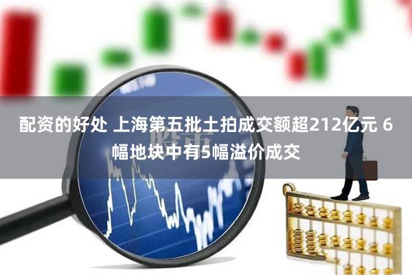 配资的好处 上海第五批土拍成交额超212亿元 6幅地块中有5幅溢价成交