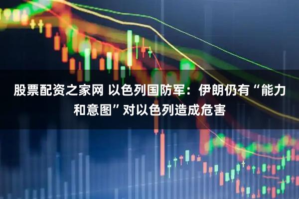 股票配资之家网 以色列国防军：伊朗仍有“能力和意图”对以色列造成危害