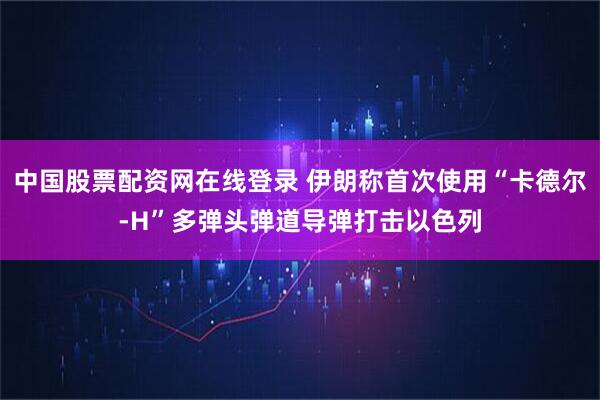 中国股票配资网在线登录 伊朗称首次使用“卡德尔-H”多弹头弹道导弹打击以色列