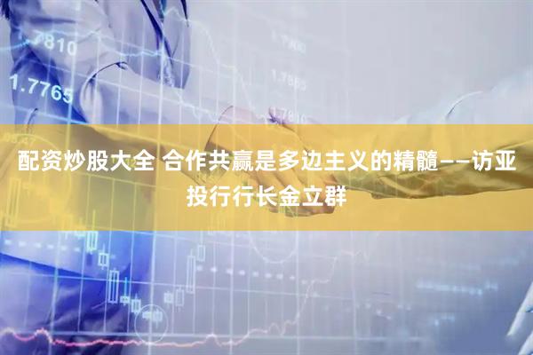配资炒股大全 合作共赢是多边主义的精髓——访亚投行行长金立群