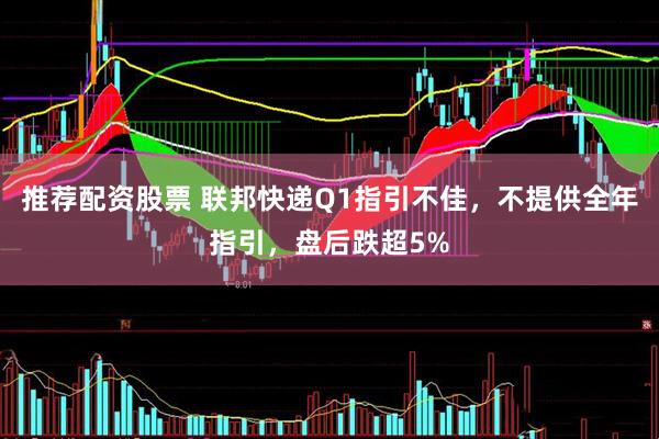 推荐配资股票 联邦快递Q1指引不佳，不提供全年指引，盘后跌超5%