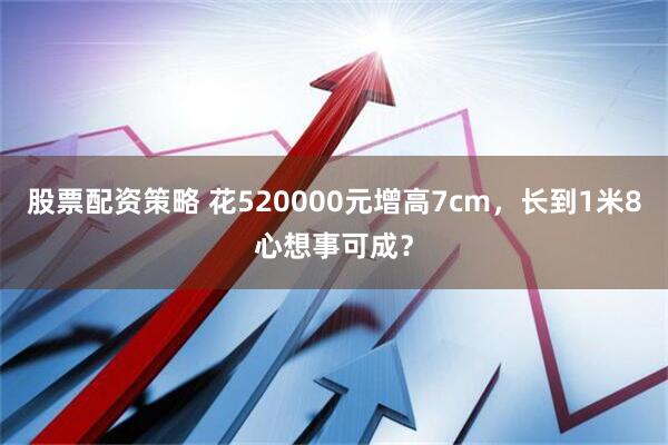 股票配资策略 花520000元增高7cm，长到1米8心想事可成？