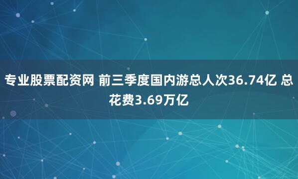 专业股票配资网 前三季度国内游总人次36.74亿 总花费3.69万亿