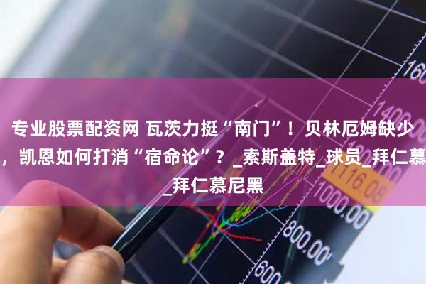专业股票配资网 瓦茨力挺“南门”！贝林厄姆缺少恒心，凯恩如何打消“宿命论”？_索斯盖特_球员_拜仁慕尼黑