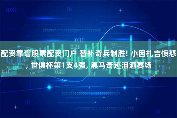 配资靠谱股票配资门户 替补奇兵制胜! 小因扎吉愤怒, 世俱杯第1支4强, 黑马奇迹泪洒赛场