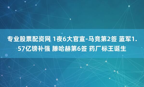 专业股票配资网 1夜6大官宣-马竞第2签 蓝军1.57亿镑补强 滕哈赫第6签 药厂标王诞生