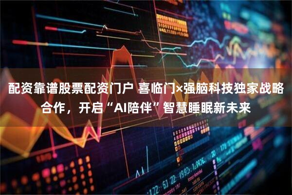 配资靠谱股票配资门户 喜临门×强脑科技独家战略合作，开启“AI陪伴”智慧睡眠新未来