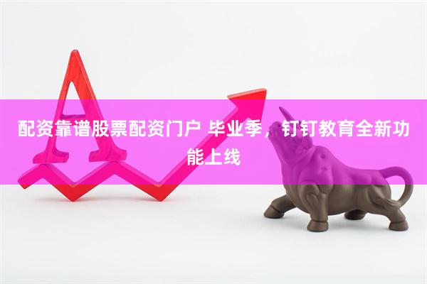 配资靠谱股票配资门户 毕业季，钉钉教育全新功能上线
