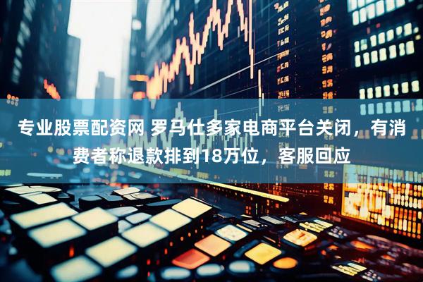 专业股票配资网 罗马仕多家电商平台关闭，有消费者称退款排到18万位，客服回应