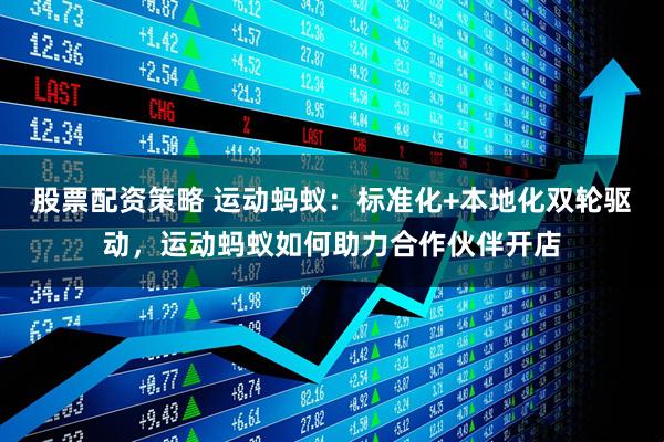 股票配资策略 运动蚂蚁：标准化+本地化双轮驱动，运动蚂蚁如何助力合作伙伴开店