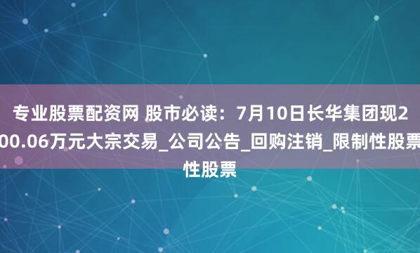 专业股票配资网 股市必读：7月10日长华集团现200.06万元大宗交易_公司公告_回购注销_限制性股票