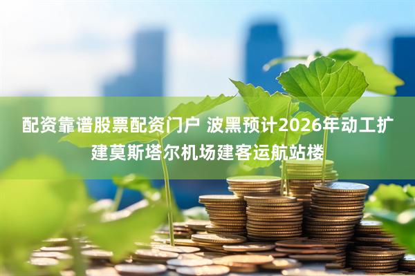 配资靠谱股票配资门户 波黑预计2026年动工扩建莫斯塔尔机场建客运航站楼