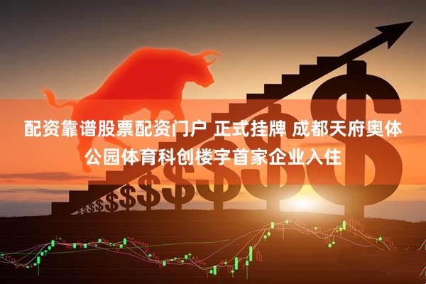 配资靠谱股票配资门户 正式挂牌 成都天府奥体公园体育科创楼宇首家企业入住