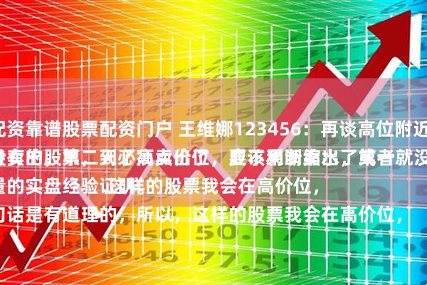 配资靠谱股票配资门户 王维娜123456：再谈高位附近。
持有的股票，到了高点价位，应该果断卖出，第一天没卖出，第二天必须卖出了，要不利润缩水了或者就没了。
大量的实盘经验证明。
这句话是有道理的，所以，这样的股票我会在高价位，