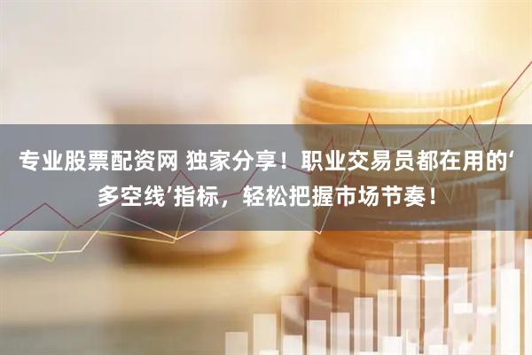 专业股票配资网 独家分享！职业交易员都在用的‘多空线’指标，轻松把握市场节奏！