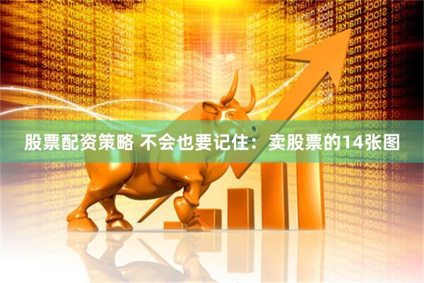 股票配资策略 不会也要记住：卖股票的14张图
