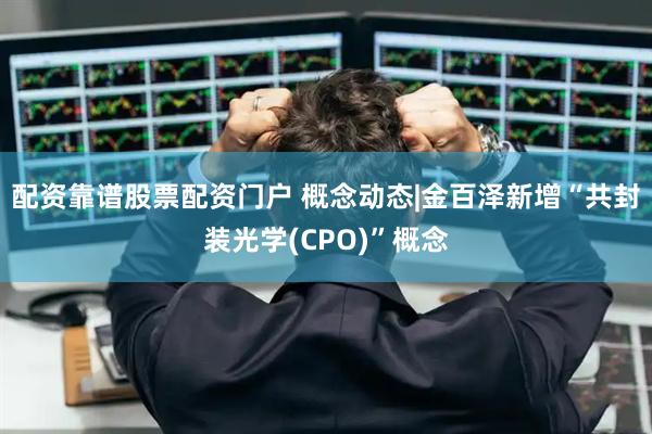 配资靠谱股票配资门户 概念动态|金百泽新增“共封装光学(CPO)”概念