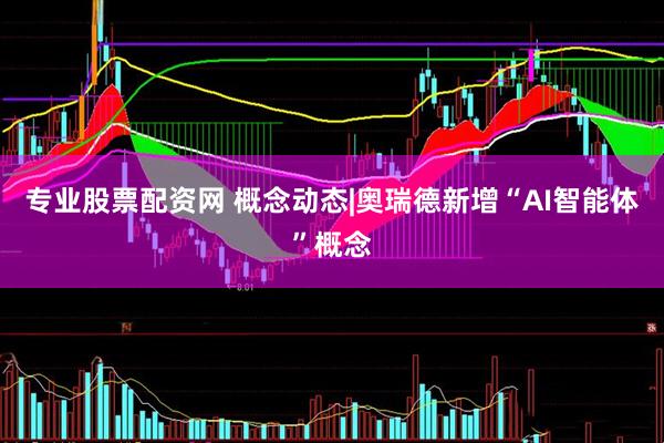 专业股票配资网 概念动态|奥瑞德新增“AI智能体”概念