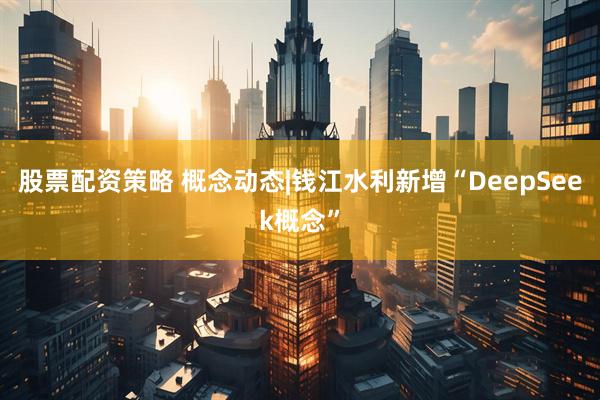 股票配资策略 概念动态|钱江水利新增“DeepSeek概念”