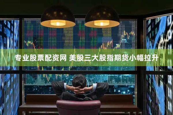 专业股票配资网 美股三大股指期货小幅拉升