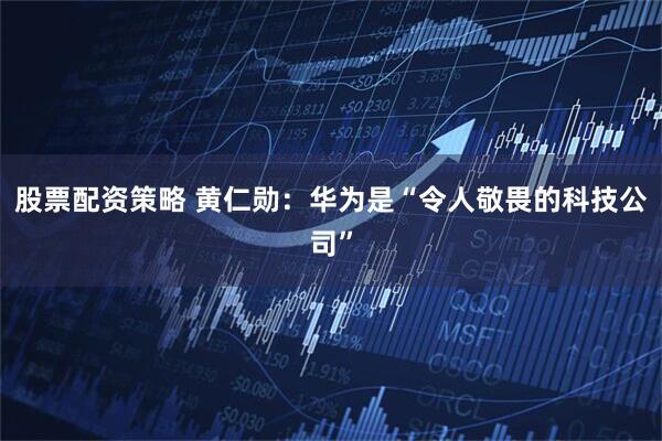 股票配资策略 黄仁勋：华为是“令人敬畏的科技公司”