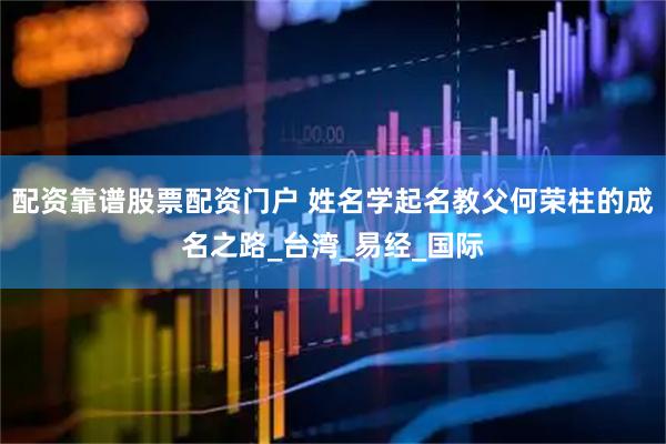 配资靠谱股票配资门户 姓名学起名教父何荣柱的成名之路_台湾_易经_国际
