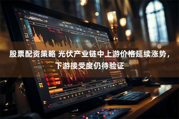 股票配资策略 光伏产业链中上游价格延续涨势，下游接受度仍待验证