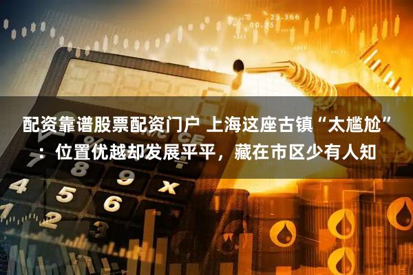 配资靠谱股票配资门户 上海这座古镇“太尴尬”：位置优越却发展平平，藏在市区少有人知