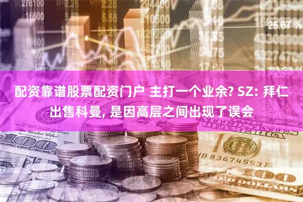配资靠谱股票配资门户 主打一个业余? SZ: 拜仁出售科曼, 是因高层之间出现了误会