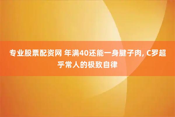 专业股票配资网 年满40还能一身腱子肉, C罗超乎常人的极致自律