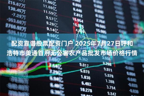 配资靠谱股票配资门户 2025年7月27日呼和浩特市美通首府无公害农产品批发市场价格行情