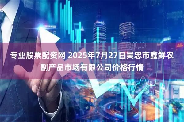 专业股票配资网 2025年7月27日吴忠市鑫鲜农副产品市场有限公司价格行情