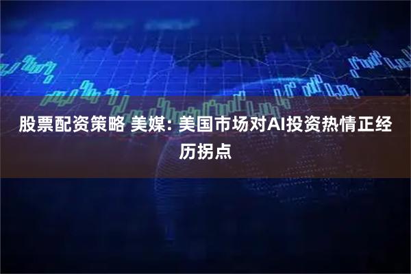 股票配资策略 美媒: 美国市场对AI投资热情正经历拐点