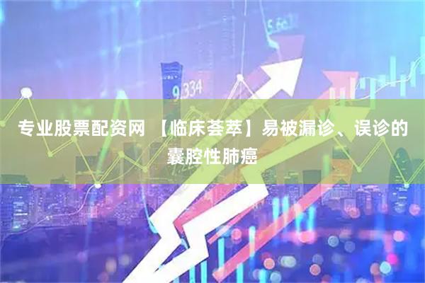 专业股票配资网 【临床荟萃】易被漏诊、误诊的囊腔性肺癌