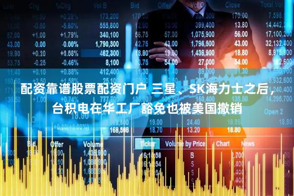 配资靠谱股票配资门户 三星、SK海力士之后，台积电在华工厂豁免也被美国撤销