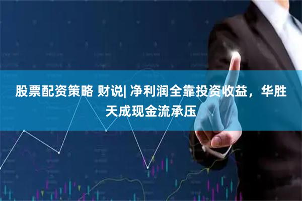 股票配资策略 财说| 净利润全靠投资收益，华胜天成现金流承压