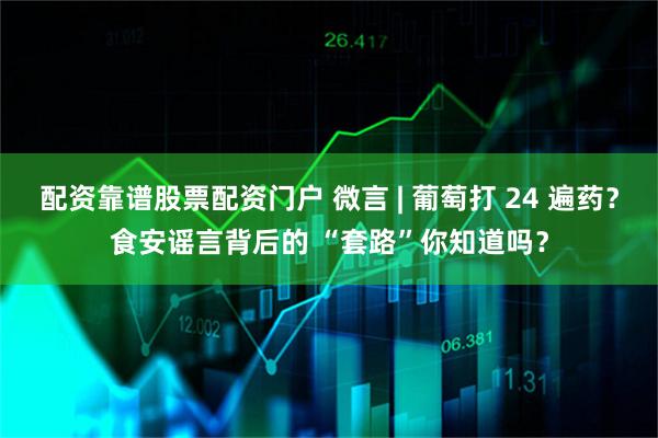 配资靠谱股票配资门户 微言 | 葡萄打 24 遍药？食安谣言背后的 “套路”你知道吗？