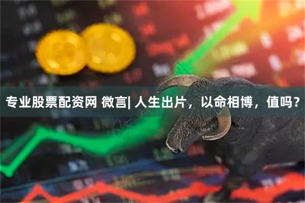 专业股票配资网 微言| 人生出片，以命相博，值吗？