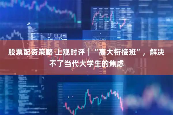 股票配资策略 上观时评｜“高大衔接班”，解决不了当代大学生的焦虑
