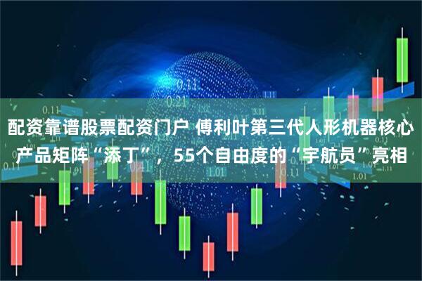 配资靠谱股票配资门户 傅利叶第三代人形机器核心产品矩阵“添丁”，55个自由度的“宇航员”亮相
