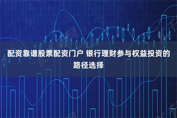 配资靠谱股票配资门户 银行理财参与权益投资的路径选择