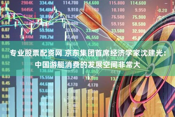 专业股票配资网 京东集团首席经济学家沈建光：中国游艇消费的发展空间非常大